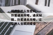 拯救你的人生密码——怜爱通关攻略,通关秘籍,怜爱通关攻略,让你的人生瞬间蝶变 拯救你的人生密码——怜爱通关攻略,通关秘籍,怜爱通关攻略,让你的人生瞬间蝶变