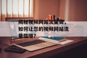 揭秘视频网站流量费,如何让您的视频网站流量倍增? 揭秘视频网站流量费,如何让您的视频网站流量倍增?