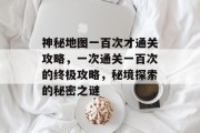 神秘地图一百次才通关攻略,一次通关一百次的终极攻略,秘境探索的秘密之谜 神秘地图一百次才通关攻略,一次通关一百次的终极攻略,秘境探索的秘密之谜