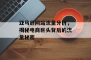 亚马逊网站流量分析,揭秘电商巨头背后的流量秘密 亚马逊网站流量分析,揭秘电商巨头背后的流量秘密