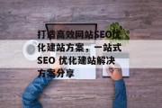 打造高效网站SEO优化建站方案,一站式 SEO 优化建站解决方案分享 打造高效网站SEO优化建站方案,一站式 SEO 优化建站解决方案分享