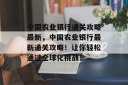 中国农业银行通关攻略最新,中国农业银行最新通关攻略!让你轻松通过全球化挑战! 中国农业银行通关攻略最新,中国农业银行最新通关攻略!让你轻松通过全球化挑战!