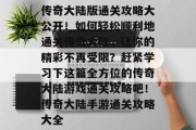 传奇大陆版通关攻略大公开!如何轻松顺利地通关传奇大陆,让你的精彩不再受限?赶紧学习下这篇全方位的传奇大陆游戏通关攻略吧!传奇大陆手游通关攻略大全 传奇大陆版通关攻略大公开!如何轻松顺利地通关传奇大陆,让你的精彩不再受限?赶紧学习下这篇全方位的传奇大陆游戏通关攻略吧!传奇大陆手游通关攻略大全