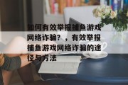 如何有效举报捕鱼游戏网络诈骗?,有效举报捕鱼游戏网络诈骗的途径与方法 如何有效举报捕鱼游戏网络诈骗?,有效举报捕鱼游戏网络诈骗的途径与方法