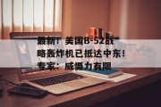 最新!美国B-52战略轰炸机已抵达中东!专家:威慑力有限 最新!美国B-52战略轰炸机已抵达中东!专家:威慑力有限