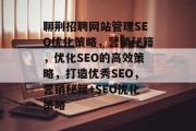 聊荆招聘网站管理SEO优化策略,营销秘籍,优化SEO的高效策略,打造优秀SEO,营销秘籍+SEO优化策略 聊荆招聘网站管理SEO优化策略,营销秘籍,优化SEO的高效策略,打造优秀SEO,营销秘籍+SEO优化策略