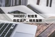 300307，拟增发购买资产，明天复牌