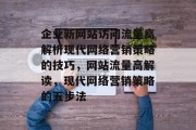 企业新网站访问流量高解析现代网络营销策略的技巧,网站流量高解读,现代网络营销策略的五步法 企业新网站访问流量高解析现代网络营销策略的技巧,网站流量高解读,现代网络营销策略的五步法