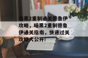 暗黑2重制通关德鲁伊攻略，暗黑2重制德鲁伊通关指南，快速过关攻略大公开!