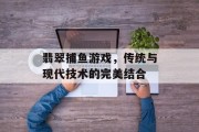 翡翠捕鱼游戏,传统与现代技术的完美结合 翡翠捕鱼游戏,传统与现代技术的完美结合