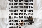 明日方舟是一款备受玩家喜爱的冒险沙盒游戏,最近有玩家在探索九未知世界中遇到了困难。在这篇文章中,我们将分享一些明日方舟9通关攻略,帮助您顺利过关,明日方舟9通关攻略全攻略 明日方舟是一款备受玩家喜爱的冒险沙盒游戏,最近有玩家在探索九未知世界中遇到了困难。在这篇文章中,我们将分享一些明日方舟9通关攻略,帮助您顺利过关,明日方舟9通关攻略全攻略