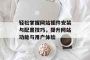 轻松掌握网站插件安装与配置技巧,提升网站功能与用户体验 轻松掌握网站插件安装与配置技巧,提升网站功能与用户体验