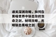 通关深渊攻略,如何在黑暗世界中斩出你的生命之剑,秘境攻略,光明斩出黑暗之剑