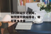 SEO网站优化新闻,如何提升网站排名,吸引更多流量 SEO网站优化新闻,如何提升网站排名,吸引更多流量