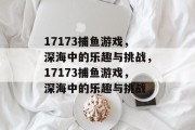 17173捕鱼游戏，深海中的乐趣与挑战，17173捕鱼游戏，深海中的乐趣与挑战