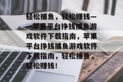 轻松捕鱼,轻松赚钱——苹果平台挣钱捕鱼游戏软件下载指南,苹果平台挣钱捕鱼游戏软件下载指南,轻松捕鱼,轻松赚钱! 轻松捕鱼,轻松赚钱——苹果平台挣钱捕鱼游戏软件下载指南,苹果平台挣钱捕鱼游戏软件下载指南,轻松捕鱼,轻松赚钱!