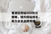 晋源区网站SEO优化策略,提升网站排名,助力企业品牌传播 晋源区网站SEO优化策略,提升网站排名,助力企业品牌传播