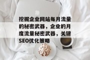 挖掘企业网站每月流量的秘密武器,企业的月度流量秘密武器,关键SEO优化策略 挖掘企业网站每月流量的秘密武器,企业的月度流量秘密武器,关键SEO优化策略