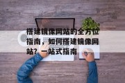 搭建镜像网站的全方位指南,如何搭建镜像网站?一站式指南 搭建镜像网站的全方位指南,如何搭建镜像网站?一站式指南