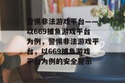 警惕非法游戏平台——以669捕鱼游戏平台为例,警惕非法游戏平台,以669捕鱼游戏平台为例的安全警示 警惕非法游戏平台——以669捕鱼游戏平台为例,警惕非法游戏平台,以669捕鱼游戏平台为例的安全警示