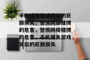 手机捕鱼游戏背后的巨额损失,警惕网络赌博的危害,警惕网络赌博的危害,手机捕鱼游戏背后的巨额损失 手机捕鱼游戏背后的巨额损失,警惕网络赌博的危害,警惕网络赌博的危害,手机捕鱼游戏背后的巨额损失