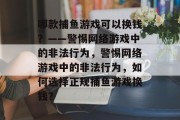 哪款捕鱼游戏可以换钱？——警惕网络游戏中的非法行为，警惕网络游戏中的非法行为，如何选择正规捕鱼游戏换钱？