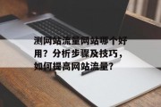 测网站流量网站哪个好用?分析步骤及技巧,如何提高网站流量? 测网站流量网站哪个好用?分析步骤及技巧,如何提高网站流量?