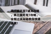 真三国无双7通关攻略，真三国无双7攻略，全框过关秘籍教你快速通关！