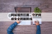 网站插件拦截,守护网络安全的新防线 网站插件拦截,守护网络安全的新防线