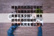 捕鱼游戏机器价格解析,一台捕鱼游戏机器究竟要花多少钱?,捕鱼游戏机器价格解析,一台捕鱼机究竟要花费多少? 捕鱼游戏机器价格解析,一台捕鱼游戏机器究竟要花多少钱?,捕鱼游戏机器价格解析,一台捕鱼机究竟要花费多少?