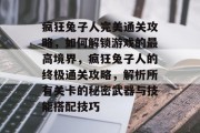 疯狂兔子人完美通关攻略,如何解锁游戏的最高境界,疯狂兔子人的终极通关攻略,解析所有关卡的秘密武器与技能搭配技巧