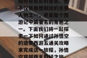 孙悟空是一个极具个性和传奇色彩的角色。他不仅是唐僧取经的主要人物之一,更是整个西游记中最著名的角色之一。下面我们将一起探索一下如何通过孙悟空的造梦西游五通关攻略来完成这一旅程,孙悟空穿越西天取经之旅,全攻略与实战挑战