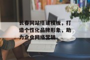 长春网站搭建模板,打造个性化品牌形象,助力企业网络营销 长春网站搭建模板,打造个性化品牌形象,助力企业网络营销