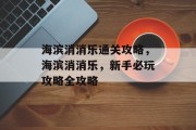 海滨消消乐通关攻略,海滨消消乐,新手必玩攻略全攻略 海滨消消乐通关攻略,海滨消消乐,新手必玩攻略全攻略