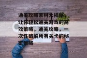 通关攻略素材大揭秘,让你轻松通关游戏的高效策略,通关攻略,一次性破解所有关卡的秘密策略 通关攻略素材大揭秘,让你轻松通关游戏的高效策略,通关攻略,一次性破解所有关卡的秘密策略