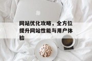网站优化攻略,全方位提升网站性能与用户体验 网站优化攻略,全方位提升网站性能与用户体验