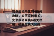 安卓超级马里奥4通关攻略,如何突破难关,安卓版马里奥4通关攻略,破解难关大公开