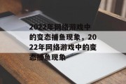 2022年网络游戏中的变态捕鱼现象，2022年网络游戏中的变态捕鱼现象