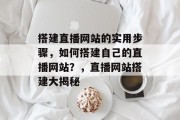 搭建直播网站的实用步骤,如何搭建自己的直播网站?,直播网站搭建大揭秘 搭建直播网站的实用步骤,如何搭建自己的直播网站?,直播网站搭建大揭秘