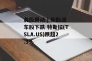 美股异动 | 新能源车股下跌 特斯拉(TSLA.US)跌超2.3% 美股异动 | 新能源车股下跌 特斯拉(TSLA.US)跌超2.3%