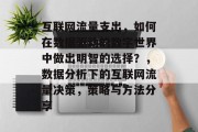 互联网流量支出,如何在数据驱动的数字世界中做出明智的选择?,数据分析下的互联网流量决策,策略与方法分享 互联网流量支出,如何在数据驱动的数字世界中做出明智的选择?,数据分析下的互联网流量决策,策略与方法分享