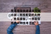 荒岛求生快速通关攻略小说—寻找希望的火种,荒岛求生,一书带你开启火种找寻之旅 荒岛求生快速通关攻略小说—寻找希望的火种,荒岛求生,一书带你开启火种找寻之旅