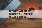 如何提升兰州提SEO网站排名?,兰州优化网站排名的策略 如何提升兰州提SEO网站排名?,兰州优化网站排名的策略