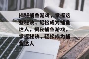 揭秘捕鱼游戏,掌握这些秘诀,轻松成为捕鱼达人,揭秘捕鱼游戏,掌握秘诀,轻松成为捕鱼达人 揭秘捕鱼游戏,掌握这些秘诀,轻松成为捕鱼达人,揭秘捕鱼游戏,掌握秘诀,轻松成为捕鱼达人