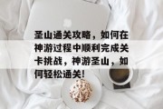 圣山通关攻略，如何在神游过程中顺利完成关卡挑战，神游圣山，如何轻松通关!