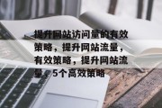 提升网站访问量的有效策略,提升网站流量,有效策略,提升网站流量,5个高效策略 提升网站访问量的有效策略,提升网站流量,有效策略,提升网站流量,5个高效策略