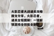 火影忍者大战通关攻略图文分享,火影忍者,通关全程图解!一键解锁游戏全技能全剧情