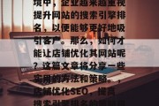 在当今快节奏的商业环境中,企业越来越重视提升网站的搜索引擎排名,以便能够更好地吸引客户。那么,如何才能让店铺优化其网站呢?这篇文章将分享一些实用的方法和策略。,店铺优化SEO,提高搜索引擎排名的策略和技巧 在当今快节奏的商业环境中,企业越来越重视提升网站的搜索引擎排名,以便能够更好地吸引客户。那么,如何才能让店铺优化其网站呢?这篇文章将分享一些实用的方法和策略。,店铺优化SEO,提高搜索引擎排名的策略和技巧