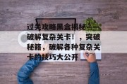 过关攻略黑盒揭秘——破解复杂关卡！，突破秘籍，破解各种复杂关卡的技巧大公开