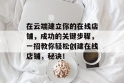 在云端建立你的在线店铺,成功的关键步骤,一招教你轻松创建在线店铺,秘诀! 在云端建立你的在线店铺,成功的关键步骤,一招教你轻松创建在线店铺,秘诀!